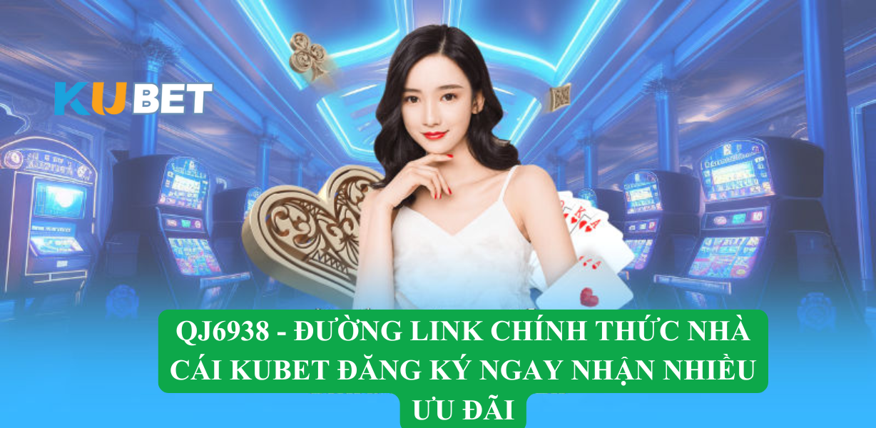 QJ6938 – Link chính thức Kubet – Hướng dẫn đăng ký để trải nghiệm casino và xổ số an toàn, uy tín