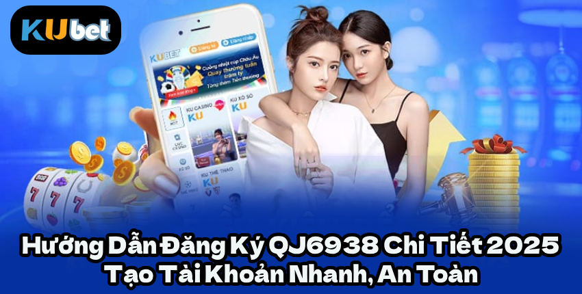 Hướng Dẫn Đăng Ký QJ6938 Chi Tiết 2025 – Tạo Tài Khoản Nhanh, An Toàn