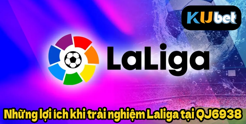 Những lợi ích khi trải nghiệm Laliga tại QJ6938